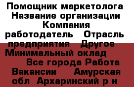 Помощник маркетолога › Название организации ­ Компания-работодатель › Отрасль предприятия ­ Другое › Минимальный оклад ­ 18 000 - Все города Работа » Вакансии   . Амурская обл.,Архаринский р-н